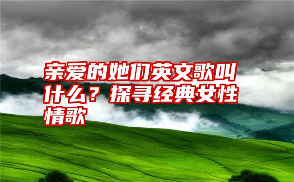 亲爱的她们英文歌叫什么？探寻经典女性情歌