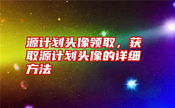 源计划头像领取，获取源计划头像的详细方法