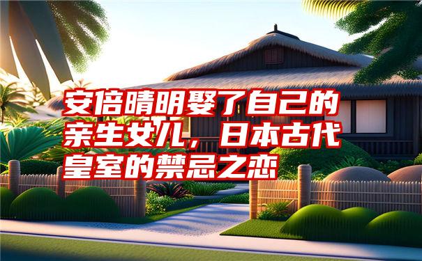 安倍晴明娶了自己的亲生女儿,日本古代皇室的禁忌之恋