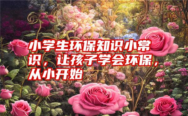小学生环保知识小常识,让孩子学会环保,从小开始