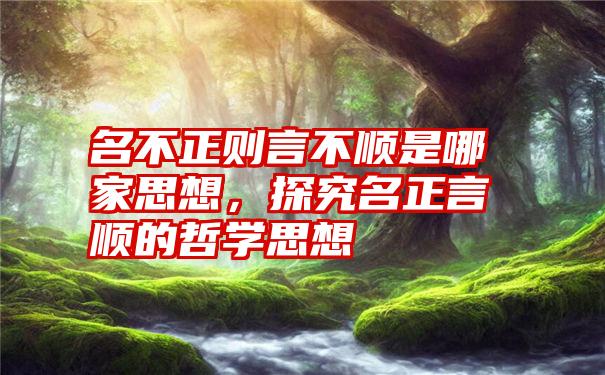 名不正则言不顺是哪家思想，探究名正言顺的哲学思想