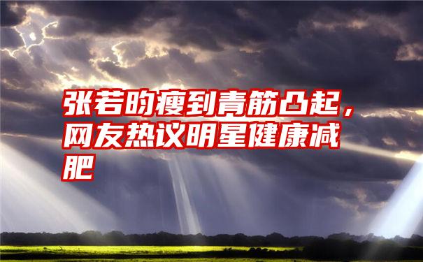 张若昀瘦到青筋凸起，网友热议明星健康减肥