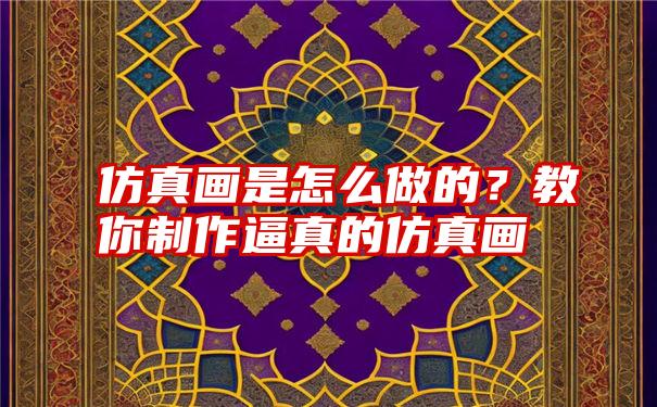 仿真画是怎么做的？教你制作逼真的仿真画