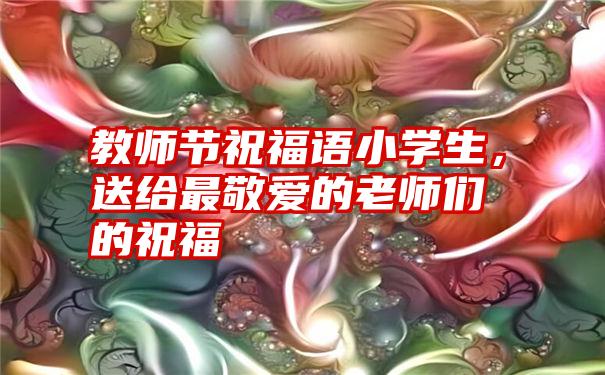 教师节祝福语小学生，送给最敬爱的老师们的祝福