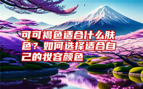 可可褐色适合什么肤色？如何选择适合自己的妆容颜色