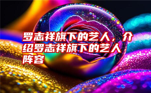 罗志祥旗下的艺人，介绍罗志祥旗下的艺人阵容