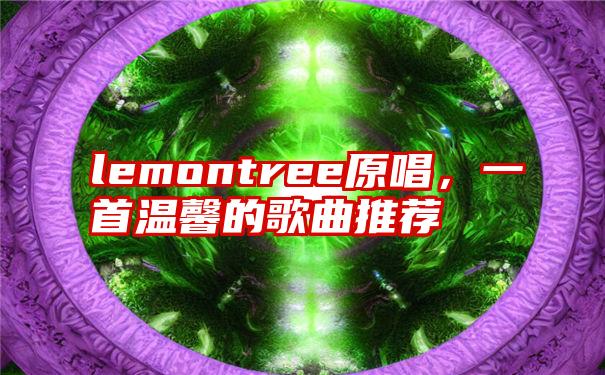 lemontree原唱，一首温馨的歌曲推荐