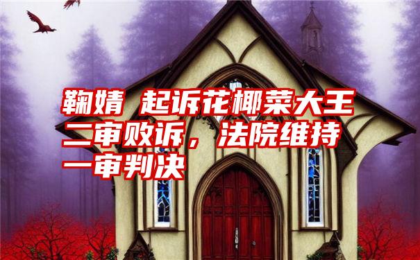 鞠婧祎起诉花椰菜大王二审败诉，法院维持一审判决