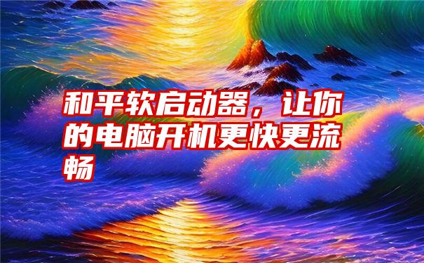 和平软启动器,让你的电脑开机更快更流畅