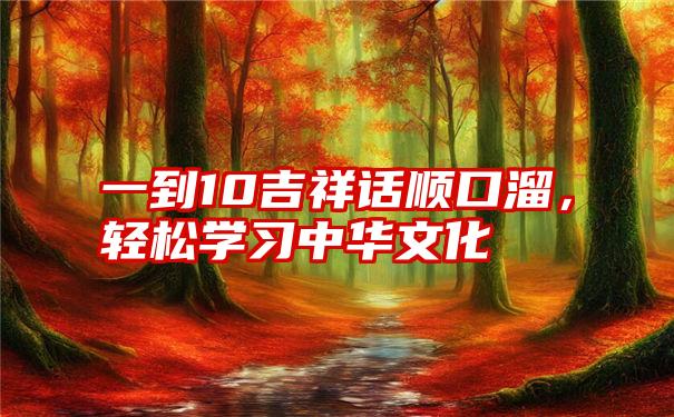 一到10吉祥话顺口溜，轻松学习中华文化