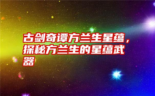 古剑奇谭方兰生星蕴，探秘方兰生的星蕴武器