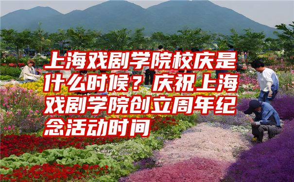 上海戏剧学院校庆是什么时候？庆祝上海戏剧学院创立周年纪念活动时间