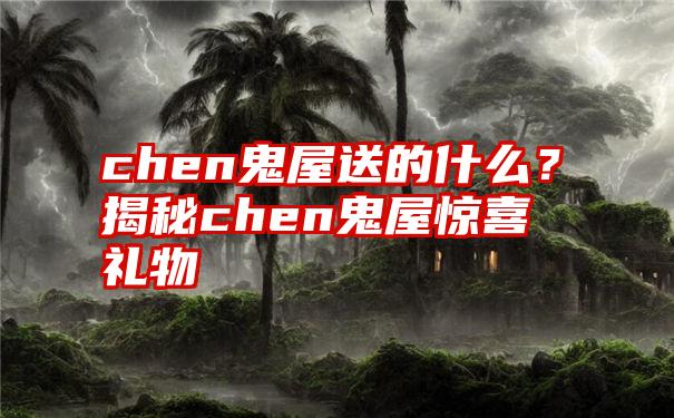 chen鬼屋送的什么？揭秘chen鬼屋惊喜礼物