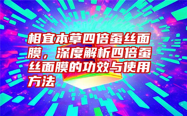 相宜本草四倍蚕丝面膜，深度解析四倍蚕丝面膜的功效与使用方法