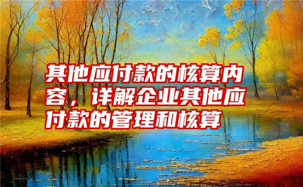 其他应付款的核算内容，详解企业其他应付款的管理和核算