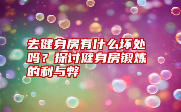 去健身房有什么坏处吗？探讨健身房锻炼的利与弊