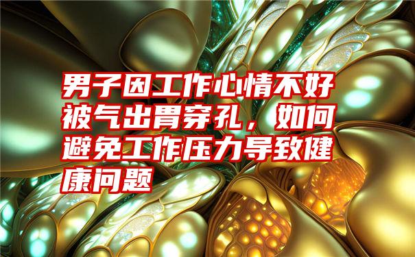 男子因工作心情不好被气出胃穿孔，如何避免工作压力导致健康问题