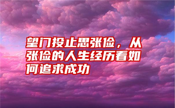 望门投止思张俭，从张俭的人生经历看如何追求成功