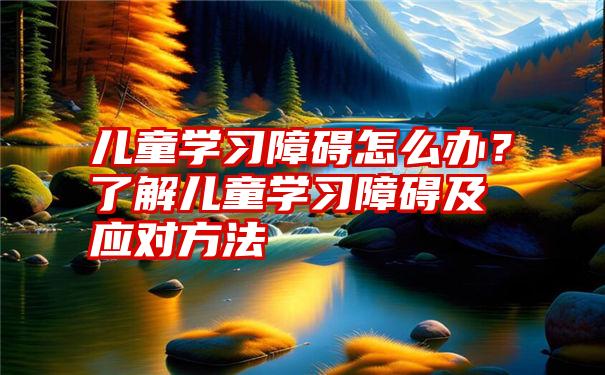 儿童学习障碍怎么办？了解儿童学习障碍及应对方法