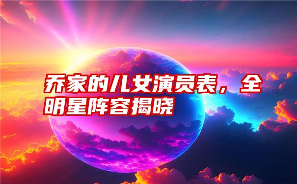 乔家的儿女演员表，全明星阵容揭晓