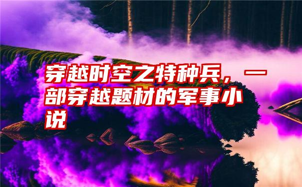 穿越时空之特种兵，一部穿越题材的军事小说