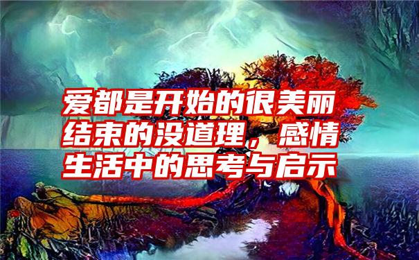 爱都是开始的很美丽结束的没道理，感情生活中的思考与启示