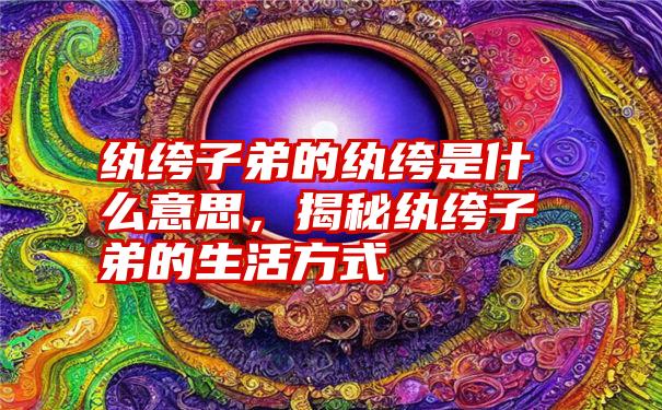 纨绔子弟的纨绔是什么意思，揭秘纨绔子弟的生活方式