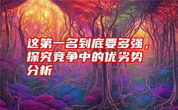 这第一名到底要多强，探究竞争中的优劣势分析