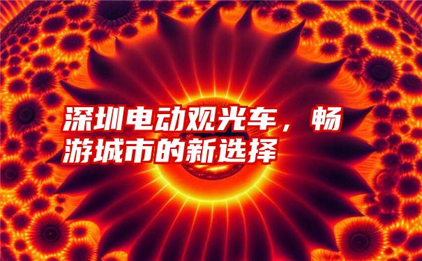 深圳电动观光车,畅游城市的新选择