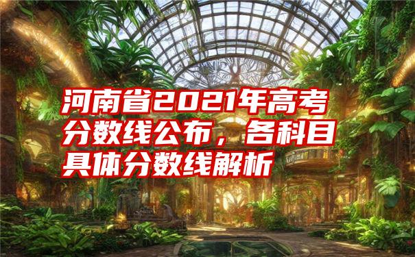 河南省2021年高考分数线公布,各科目具体分数线解析