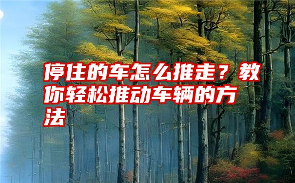 停住的车怎么推走？教你轻松推动车辆的方法