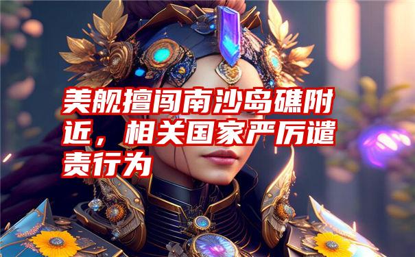 美舰擅闯南沙岛礁附近,相关国家严厉谴责行为