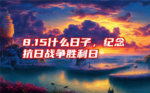 8.15什么日子，纪念抗日战争胜利日