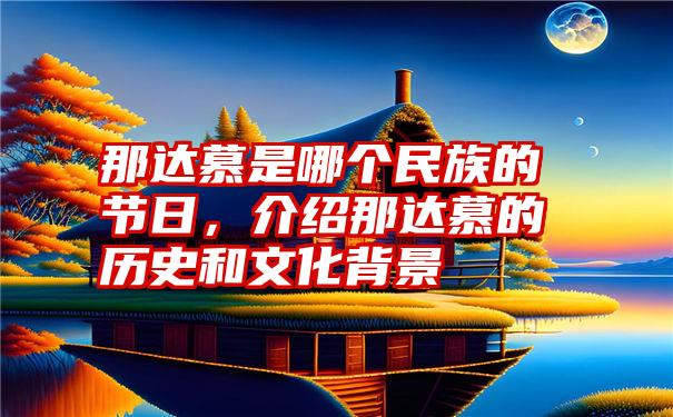 那达慕是哪个民族的节日,介绍那达慕的历史和文化背景
