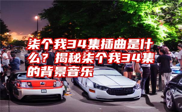 柒个我34集插曲是什么？揭秘柒个我34集的背景音乐