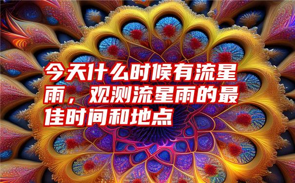 今天什么时候有流星雨,观测流星雨的最佳时间和地点