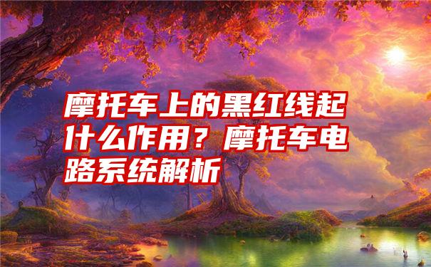 摩托车上的黑红线起什么作用？摩托车电路系统解析