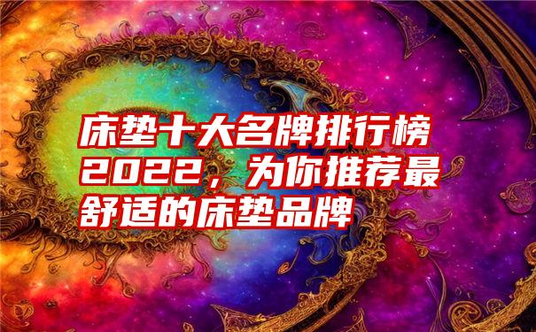 床垫十大名牌排行榜2022，为你推荐最舒适的床垫品牌