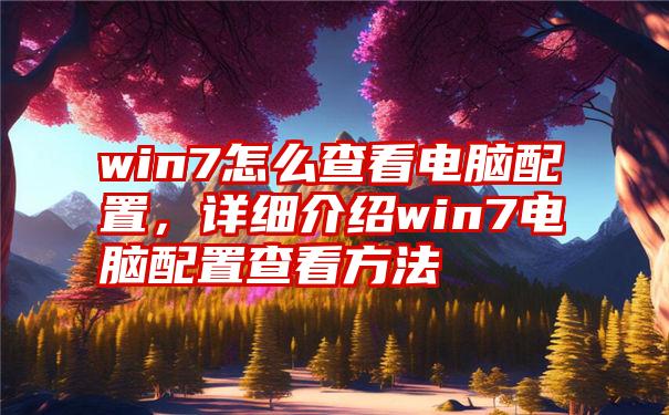 win7怎么查看电脑配置，详细介绍win7电脑配置查看方法