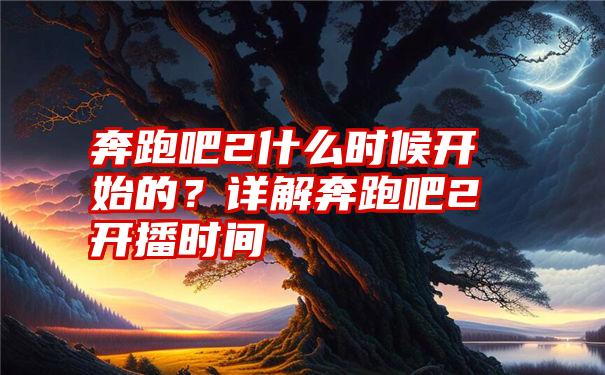 奔跑吧2什么时候开始的？详解奔跑吧2开播时间