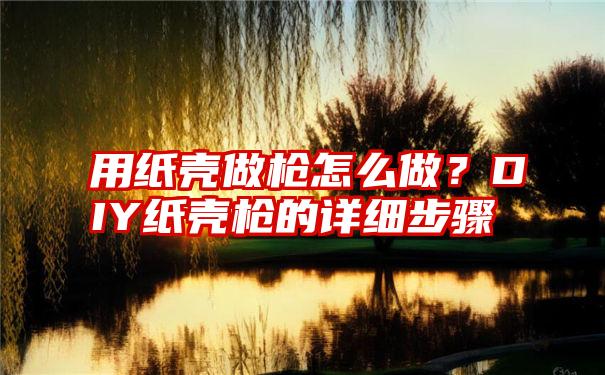 用纸壳做枪怎么做？DIY纸壳枪的详细步骤