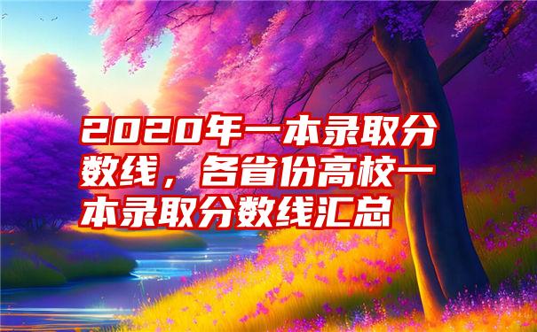 2020年一本录取分数线，各省份高校一本录取分数线汇总