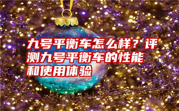 九号平衡车怎么样？评测九号平衡车的性能和使用体验