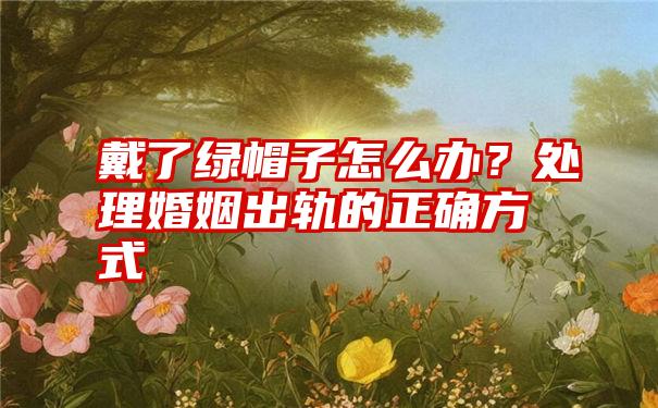 戴了绿帽子怎么办？处理婚姻出轨的正确方式