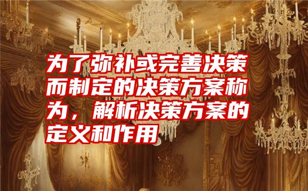 为了弥补或完善决策而制定的决策方案称为，解析决策方案的定义和作用