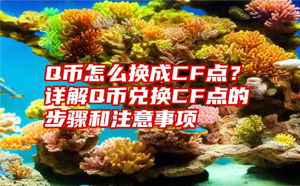 Q币怎么换成CF点？详解Q币兑换CF点的步骤和注意事项