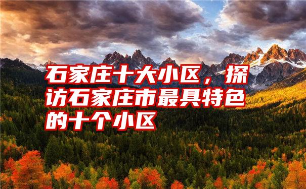 石家庄十大小区,探访石家庄市最具特色的十个小区