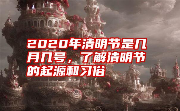 2020年清明节是几月几号，了解清明节的起源和习俗