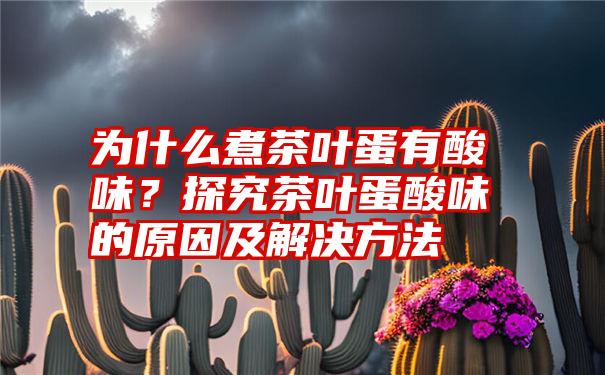 为什么煮茶叶蛋有酸味？探究茶叶蛋酸味的原因及解决方法