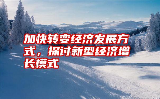 加快转变经济发展方式，探讨新型经济增长模式